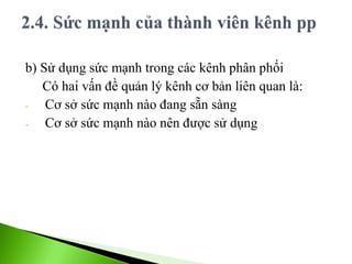 b) Sử dụng sức mạnh trong các kênh phân phối
Có hai vấn đề quản lý kênh cơ bản liên quan là:
- Cơ sở sức mạnh nào đang sẵn sàng
- Cơ sở sức mạnh nào nên được sử dụng
 