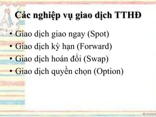 Các nghiệp vụ giao dịch TTHĐ
• Giao dịch giao ngay (Spot)
• Giao dịch kỳ hạn (Forward)
• Giao dịch hoán đổi (Swap)
• Giao dịch quyền chọn (Option)
 