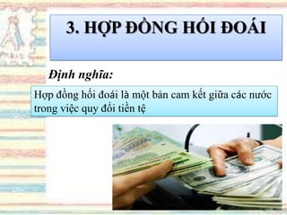 3. HỢP ĐỒNG HỐI ĐOÁI
Định nghĩa:
Hợp đồng hối đoái là một bản cam kết giữa các nước
trong việc quy đổi tiền tệ
 