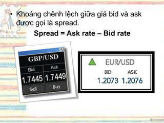 • Khoảng chênh lệch giữa giá bid và ask
được gọi là spread.
Spread = Ask rate – Bid rate
 