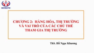 CHƯƠNG 2: HÀNG HÓA, THỊ TRƯỜNG
VÀ VAI TRÒ CỦA CÁC CHỦ THỂ
THAM GIA THỊ TRƯỜNG
ThS. Hồ Ngọc Khương
 