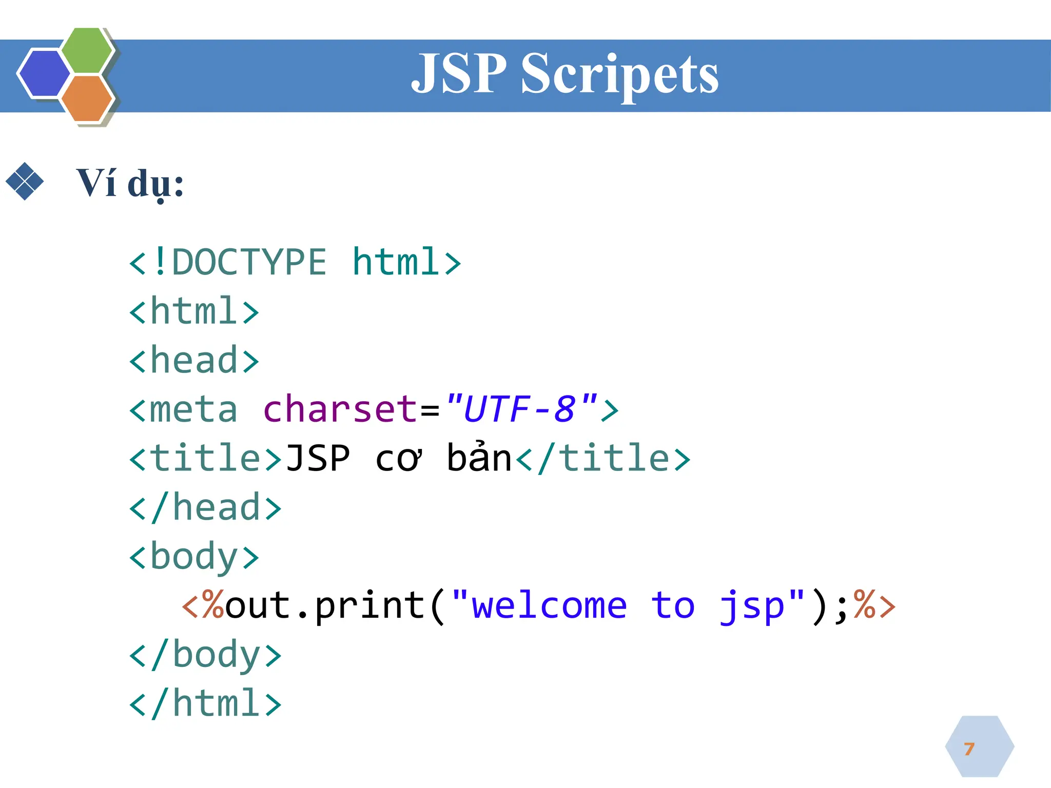 JSP Scripets
❖ Ví dụ:
<!DOCTYPE html>
<html>
<head>
<meta charset="UTF-8">
<title>JSP cơ bản</title>
</head>
<body>
<%out.print("welcome to jsp");%>
</body>
</html>
7
 