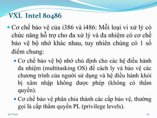 VXL Intel 80486
 Cơ chế bảo vệ của i386 và i486: Mỗi loại vi xử lý có
chức năng hỗ trợ cho đa xử lý và đa nhiệm có cơ chế...