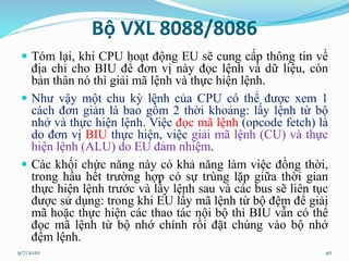 Bộ VXL 8088/8086
 Tóm lại, khi CPU hoạt động EU sẽ cung cấp thông tin về
địa chỉ cho BIU để đơn vị này đọc lệnh và dữ liệ...