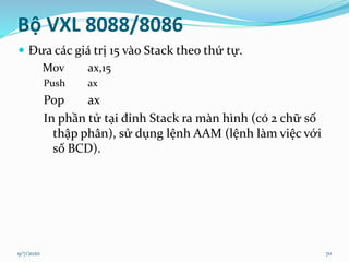9/7/2020 70
Bộ VXL 8088/8086
 Đưa các giá trị 15 vào Stack theo thứ tự.
Mov ax,15
Push ax
Pop ax
In phần tử tại đỉnh Sta...