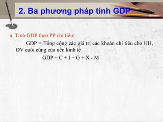 2. Ba phương pháp tính GDP
a. Tính GDP theo PP chi tiêu:
GDP = Tổng cộng các giá trị các khoản chi tiêu cho HH,
DV cuối cùng của nền kinh tế
GDP = C + I + G + X - M
 