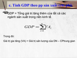c. Tính GDP theo pp sản xuất (chi phí)
• GDP = Tổng giá trị tăng thêm của tất cả các
ngành sản xuất trong nền kinh tế
∑=
=
n
i
iVAGDP
1
Trong đó:
Giá trị gia tăng (VA) = Giá trị sản lượng của DN – CPtrung gian
 