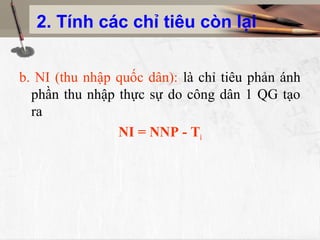 2. Tính các chỉ tiêu còn lại
b. NI (thu nhập quốc dân): là chỉ tiêu phản ánh
phần thu nhập thực sự do công dân 1 QG tạo
ra
NI = NNP - Ti
 
