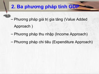 2. Ba phương pháp tính GDP

– Phương pháp giá trị gia tăng (Value Added
 Approach )
– Phương pháp thu nhập (Income Approach)

– Phương pháp chi tiêu (Expenditure Approach)
 