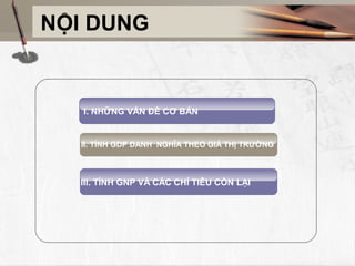 NỘI DUNG


   I. NHỮNG VẤN ĐỀ CƠ BẢN


  II. TÍNH GDP DANH NGHĨA THEO GIÁ THỊ TRƯỜNG



  III. TÍNH GNP VÀ CÁC CHỈ TIÊU CÒN LẠI
 