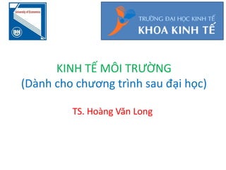 KINH TẾ MÔI TRƯỜNG
(Dành cho chương trình sau đại học)
TS. Hoàng Văn Long
 