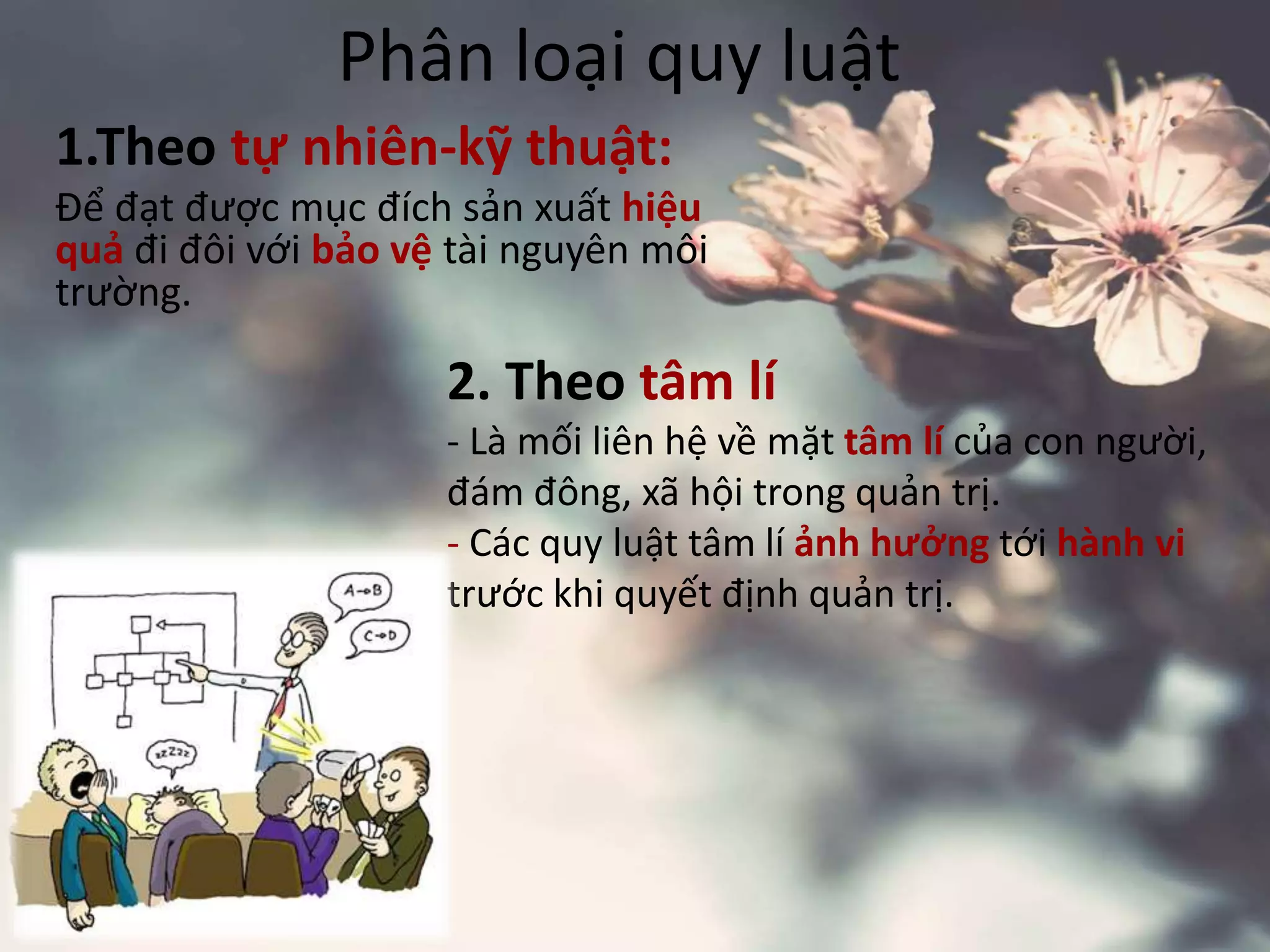 Phân loại quy luật
1.Theo tự nhiên-kỹ thuật:
Để đạt được mục đích sản xuất hiệu
quả đi đôi với bảo vệ tài nguyên môi
trường.
2. Theo tâm lí
- Là mối liên hệ về mặt tâm lí của con người,
đám đông, xã hội trong quản trị.
- Các quy luật tâm lí ảnh hưởng tới hành vi
trước khi quyết định quản trị.
 