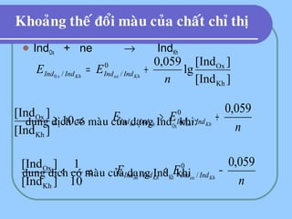 Khoaûng theá ñoåi maøu cuûa chaát chæ thò
 IndOx + ne → IndKh
dung dòch coù maøu cuûa daïng IndOx khi:
dung dòch coù maøu cuûa daïng IndKh khi
][Ind
][Ind
lg
059,0
Kh
Ox0
//0
n
EE KhoxKhx IndIndIndInd +=
⇒≥ 10
][Ind
][Ind
Kh
Ox
n
EE KhoxKhox IndIndIndInd
059,00
// +>
⇒<
10
1
][Ind
][Ind
Kh
Ox
n
EE KhoxKhox IndIndIndInd
059,00
// −<
 