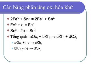 Caân baèng phaûn öùng oxi hoùa khöû
 2Fe3+
+ Sn2+
= 2Fe2+
+ Sn4+
 Fe3+
+ e = Fe2+
 Sn2+
- 2e = Sn4+
 Toång quaùt: aOx1 + bKh2 → cKh1 + dOx2
 aOx1 + ne → cKh1
 bKh2 - ne → dOx2
 