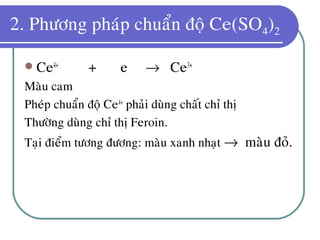 2. Phöông phaùp chuaån ñoä Ce(SO4)2
 Ce4+
+ e → Ce3+
Maøu cam
Pheùp chuaån ñoä Ce4+
phaûi duøng chaát chæ thò
Thöôøng duøng chæ thò Feroin.
Taïi ñieåm töông ñöông: maøu xanh nhaït → maøu ñoû.
 