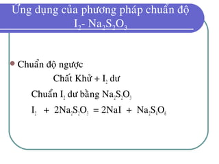 ÖÙng duïng cuûa phöông phaùp chuaån ñoä
I2- Na2S2O3
 Chuaån ñoä ngöôïc
Chaát Khöû + I2 dö
Chuaån I2 dö baèng Na2S2O3
I2 + 2Na2S2O3 = 2NaI + Na2S4O6
 