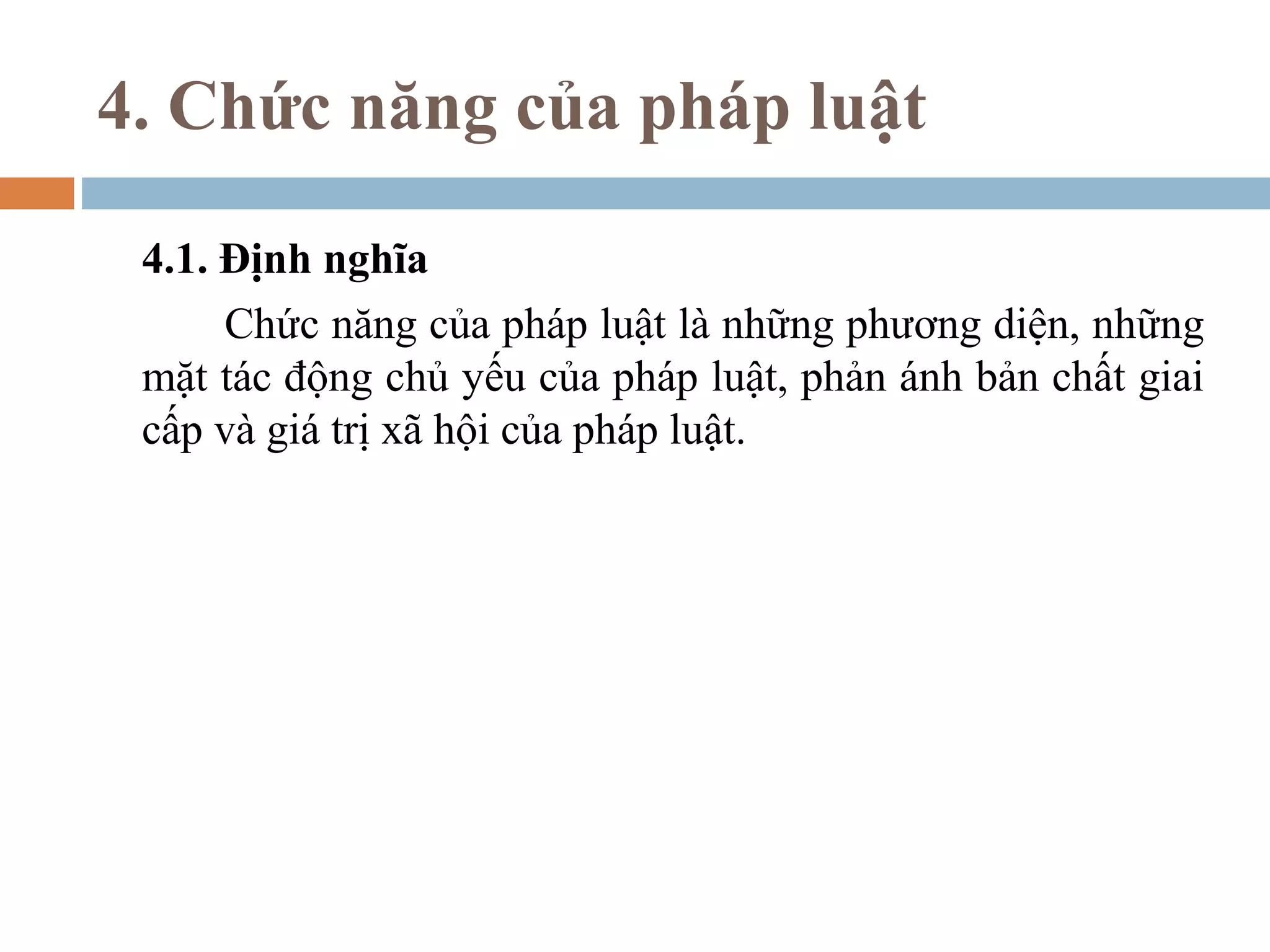 4. Chức năng của pháp luật

 4.1. Định nghĩa
      Chức năng của pháp luật là những phương diện, những
 mặt tác động chủ yếu của pháp luật, phản ánh bản chất giai
 cấp và giá trị xã hội của pháp luật.
 