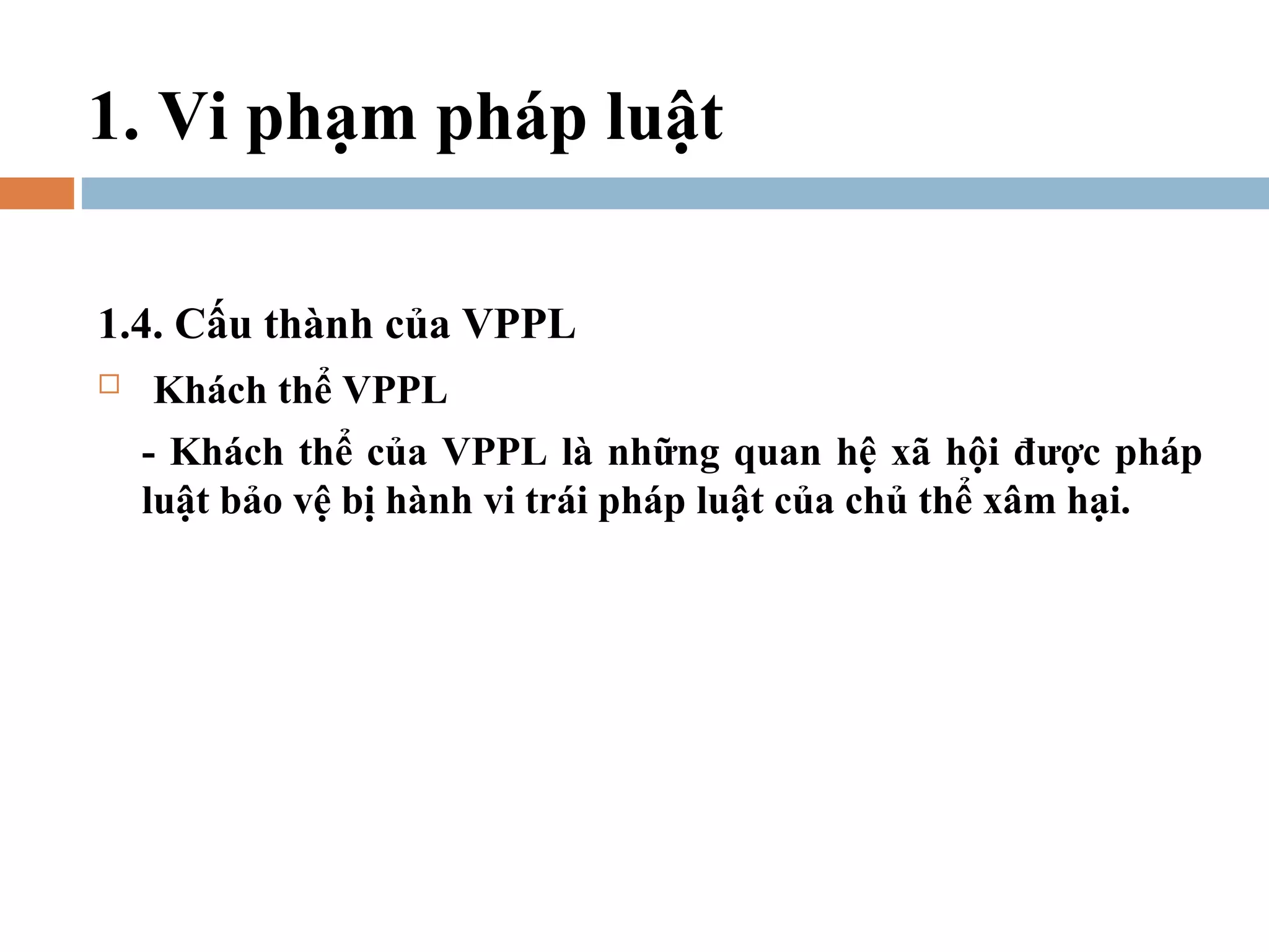 1. Vi phạm pháp luật

1.4. Cấu thành của VPPL
   Khách thể VPPL
    - Khách thể của VPPL là những quan hệ xã hội được pháp
    luật bảo vệ bị hành vi trái pháp luật của chủ thể xâm hại.
 