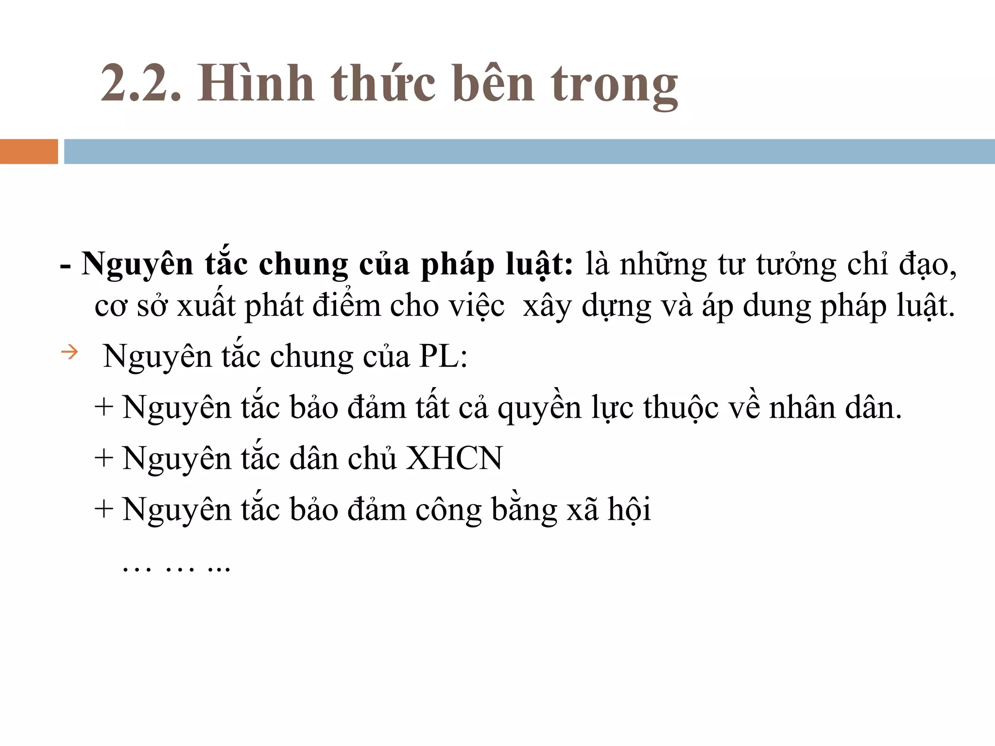 2.2. Hình thức bên trong


- Nguyên tắc chung của pháp luật: là những tư tưởng chỉ đạo,
   cơ sở xuất phát điểm cho việc xây dựng và áp dung pháp luật.
 Nguyên tắc chung của PL:

   + Nguyên tắc bảo đảm tất cả quyền lực thuộc về nhân dân.
   + Nguyên tắc dân chủ XHCN
   + Nguyên tắc bảo đảm công bằng xã hội
     … … ...
 