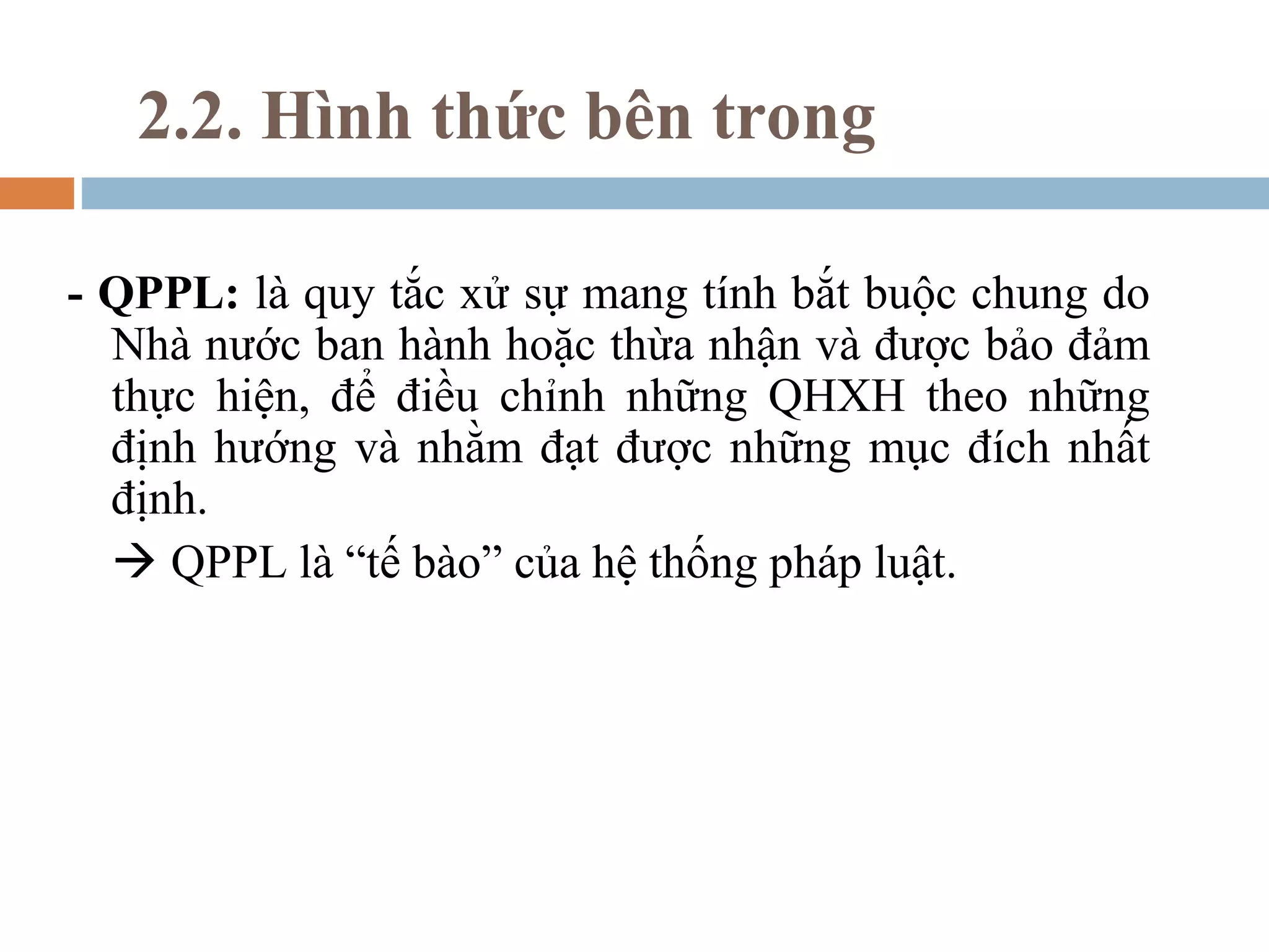 2.2. Hình thức bên trong

- QPPL: là quy tắc xử sự mang tính bắt buộc chung do
  Nhà nước ban hành hoặc thừa nhận và được bảo đảm
  thực hiện, để điều chỉnh những QHXH theo những
  định hướng và nhằm đạt được những mục đích nhất
  định.
   QPPL là “tế bào” của hệ thống pháp luật.
 