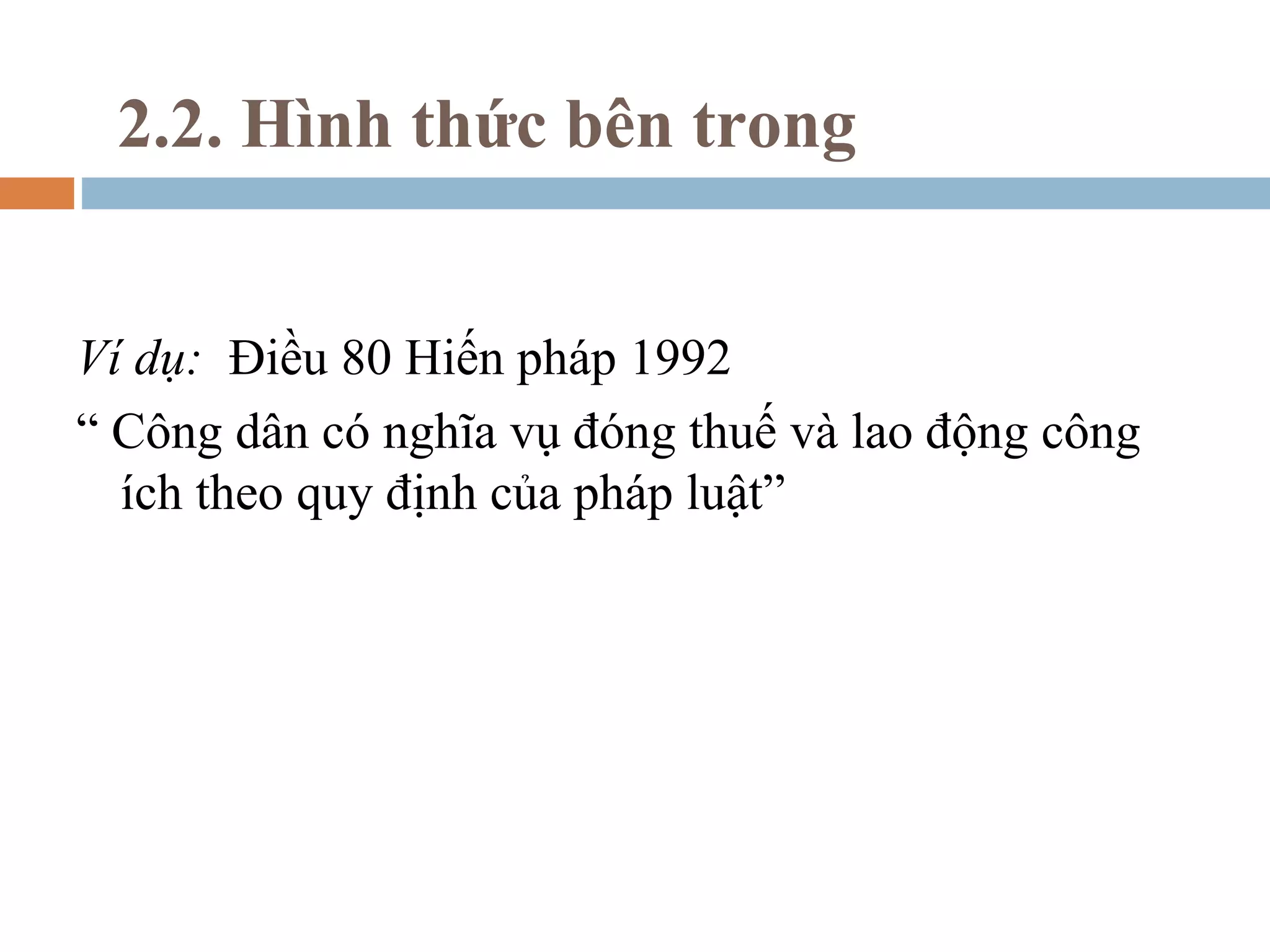 2.2. Hình thức bên trong


Ví dụ: Điều 80 Hiến pháp 1992
“ Công dân có nghĩa vụ đóng thuế và lao động công
  ích theo quy định của pháp luật”
 