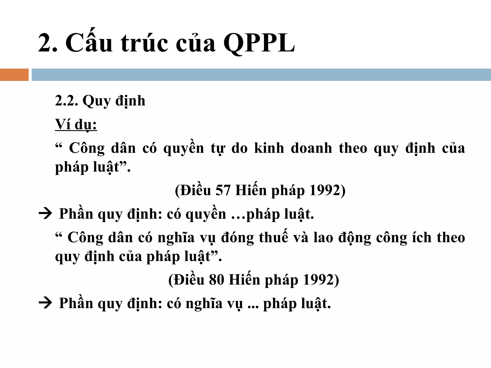 2. Cấu trúc của QPPL
  2.2. Quy định
  Ví dụ:
  “ Công dân có quyền tự do kinh doanh theo quy định của
  pháp luật”.
                 (Điều 57 Hiến pháp 1992)
 Phần quy định: có quyền …pháp luật.
 “ Công dân có nghĩa vụ đóng thuế và lao động công ích theo
 quy định của pháp luật”.
                 (Điều 80 Hiến pháp 1992)
 Phần quy định: có nghĩa vụ ... pháp luật.
 