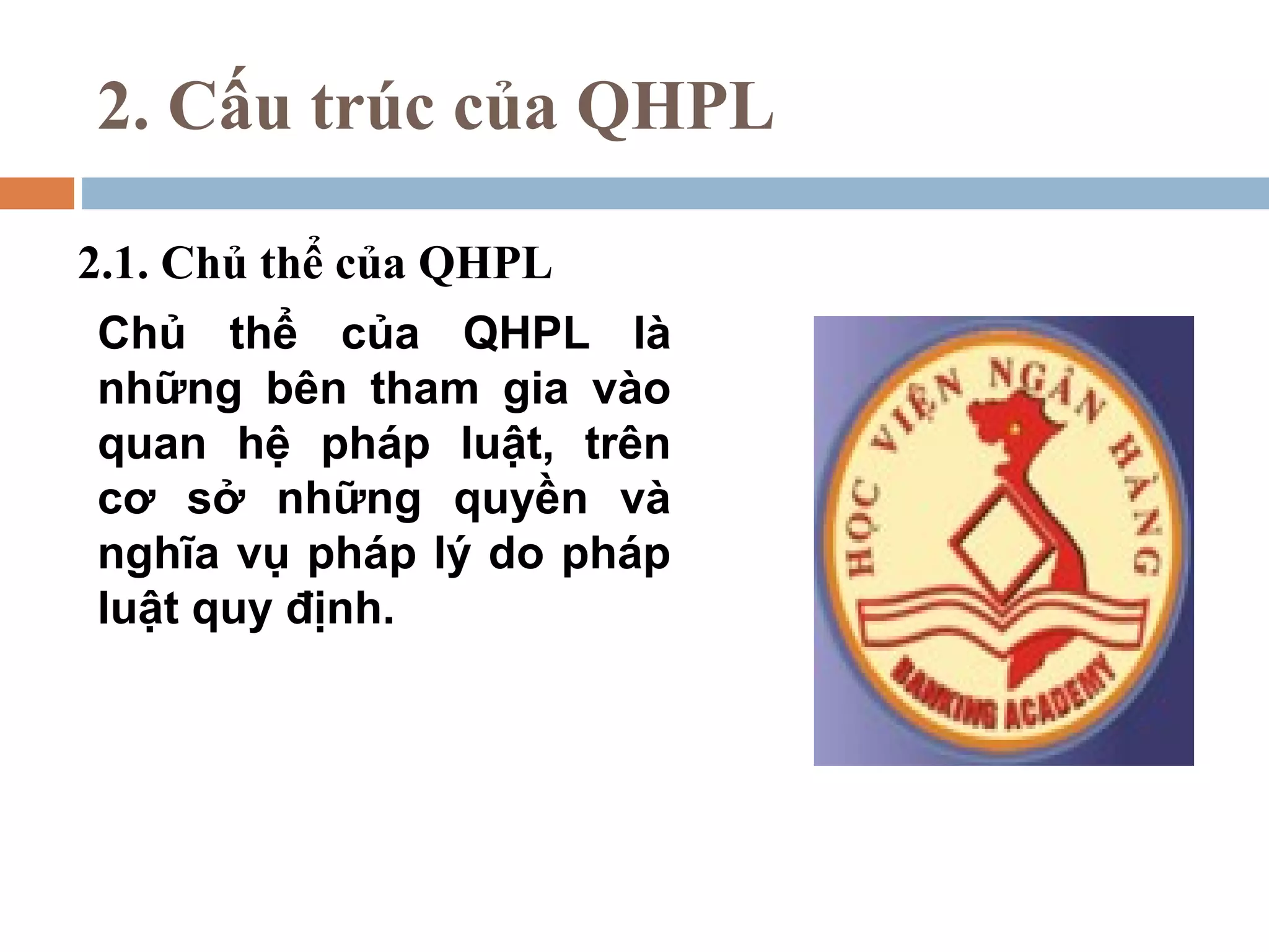 2. Cấu trúc của QHPL

2.1. Chủ thể của QHPL
 Chủ thể của QHPL là
 những bên tham gia vào
 quan hệ pháp luật, trên
 cơ sở những quyền và
 nghĩa vụ pháp lý do pháp
 luật quy định.
 