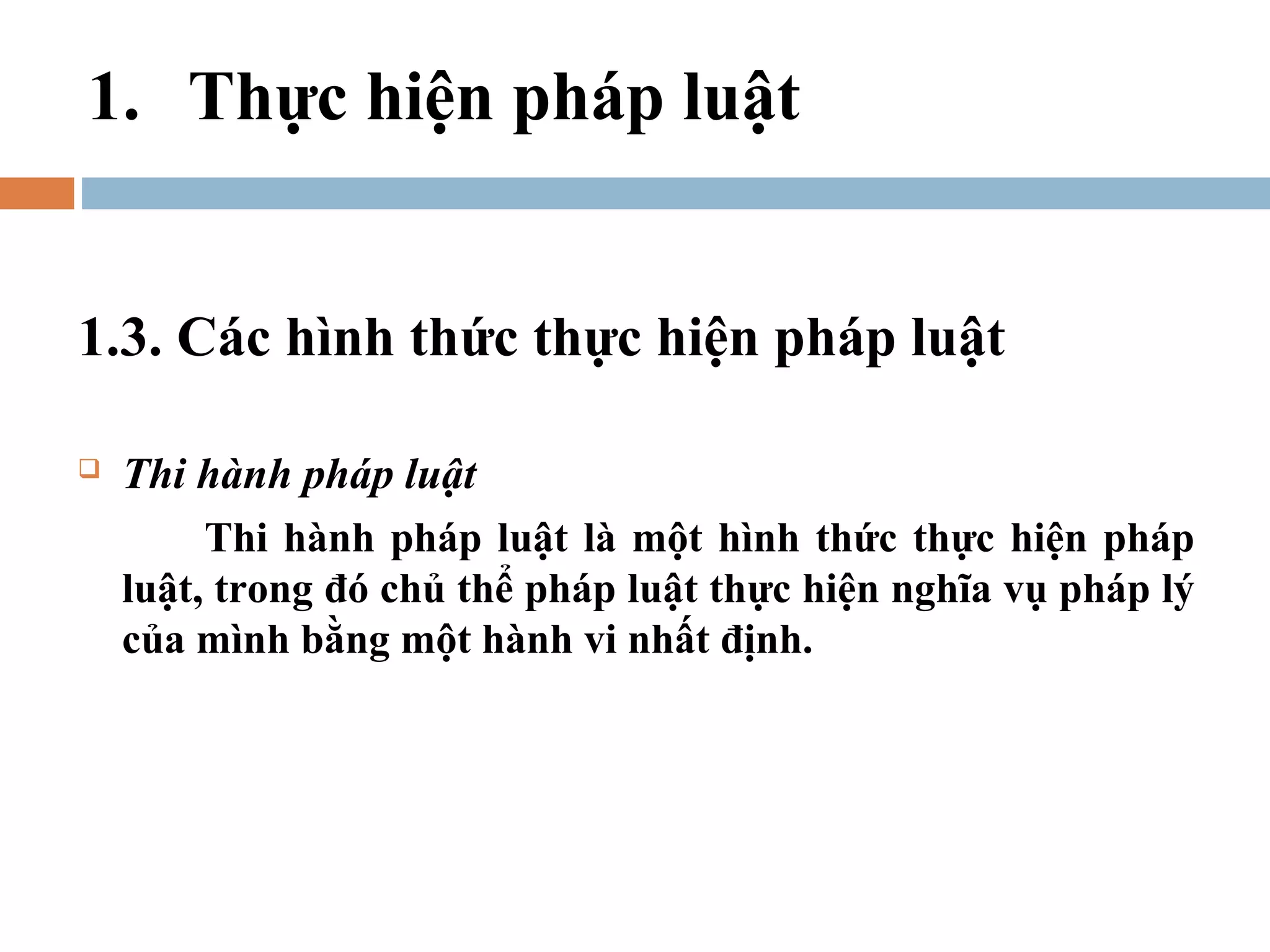1. Thực hiện pháp luật


1.3. Các hình thức thực hiện pháp luật

   Thi hành pháp luật
         Thi hành pháp luật là một hình thức thực hiện pháp
    luật, trong đó chủ thể pháp luật thực hiện nghĩa vụ pháp lý
    của mình bằng một hành vi nhất định.
 