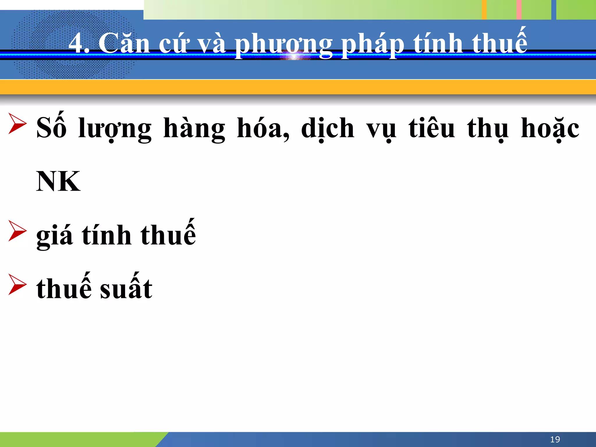 4. Căn cứ và phương pháp tính thuế
19
 Số lượng hàng hóa, dịch vụ tiêu thụ hoặc
NK
 giá tính thuế
 thuế suất
 