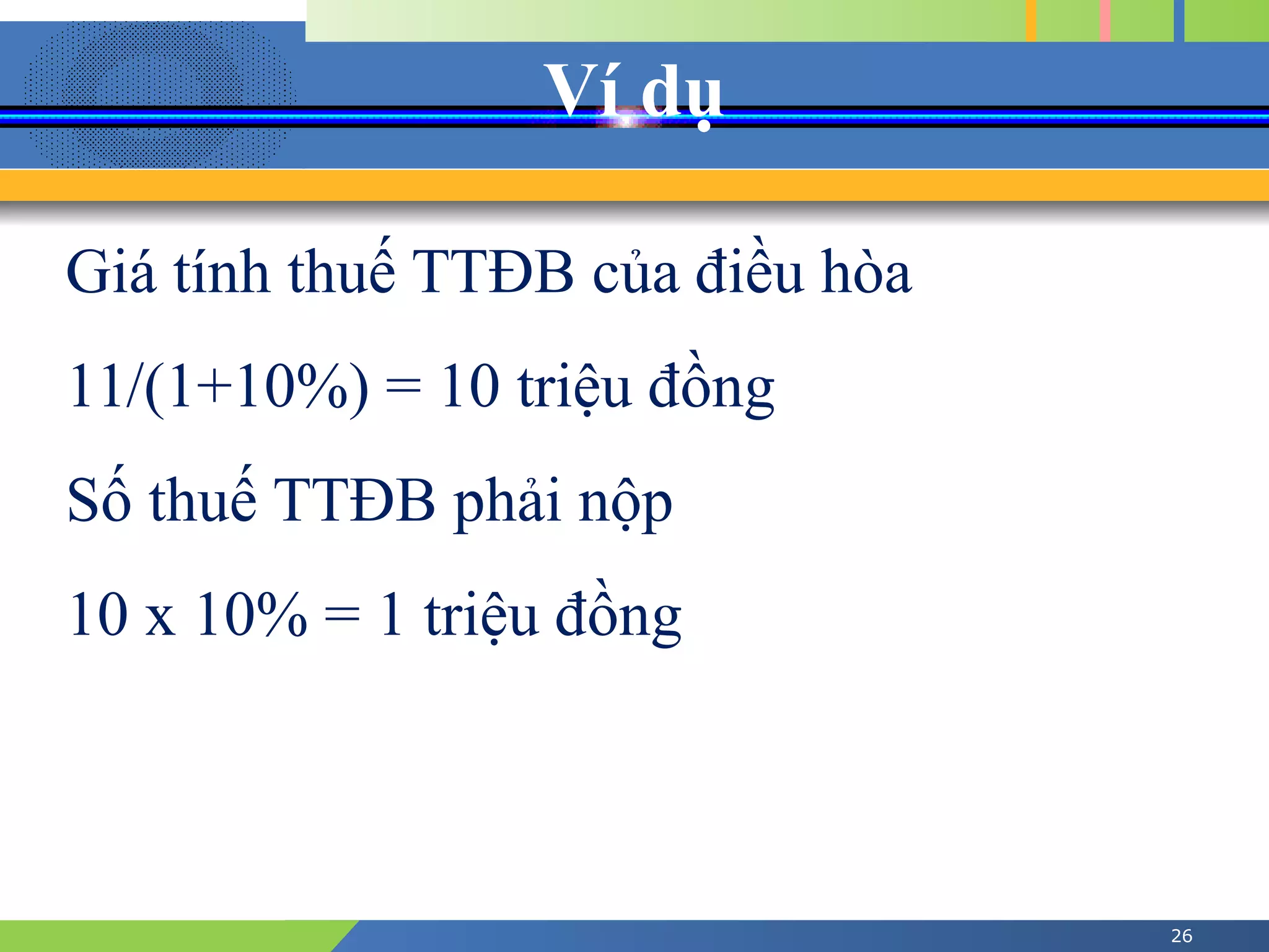 Ví dụ
26
Giá tính thuế TTĐB của điều hòa
11/(1+10%) = 10 triệu đồng
Số thuế TTĐB phải nộp
10 x 10% = 1 triệu đồng
 