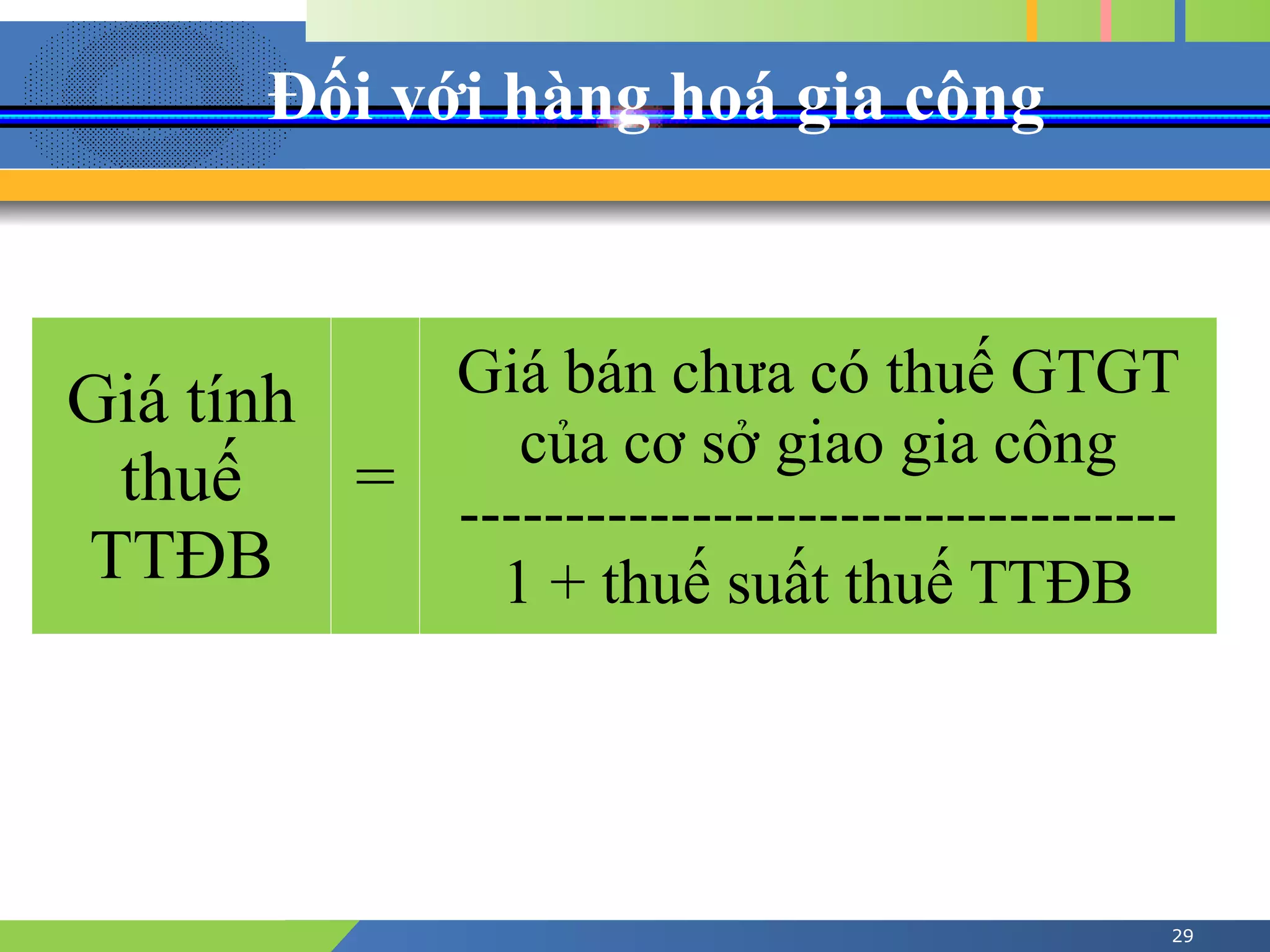 Đối với hàng hoá gia công
29
Giá tính
thuế
TTĐB
=
Giá bán chưa có thuế GTGT
của cơ sở giao gia công
----------------------------------
1 + thuế suất thuế TTĐB
 