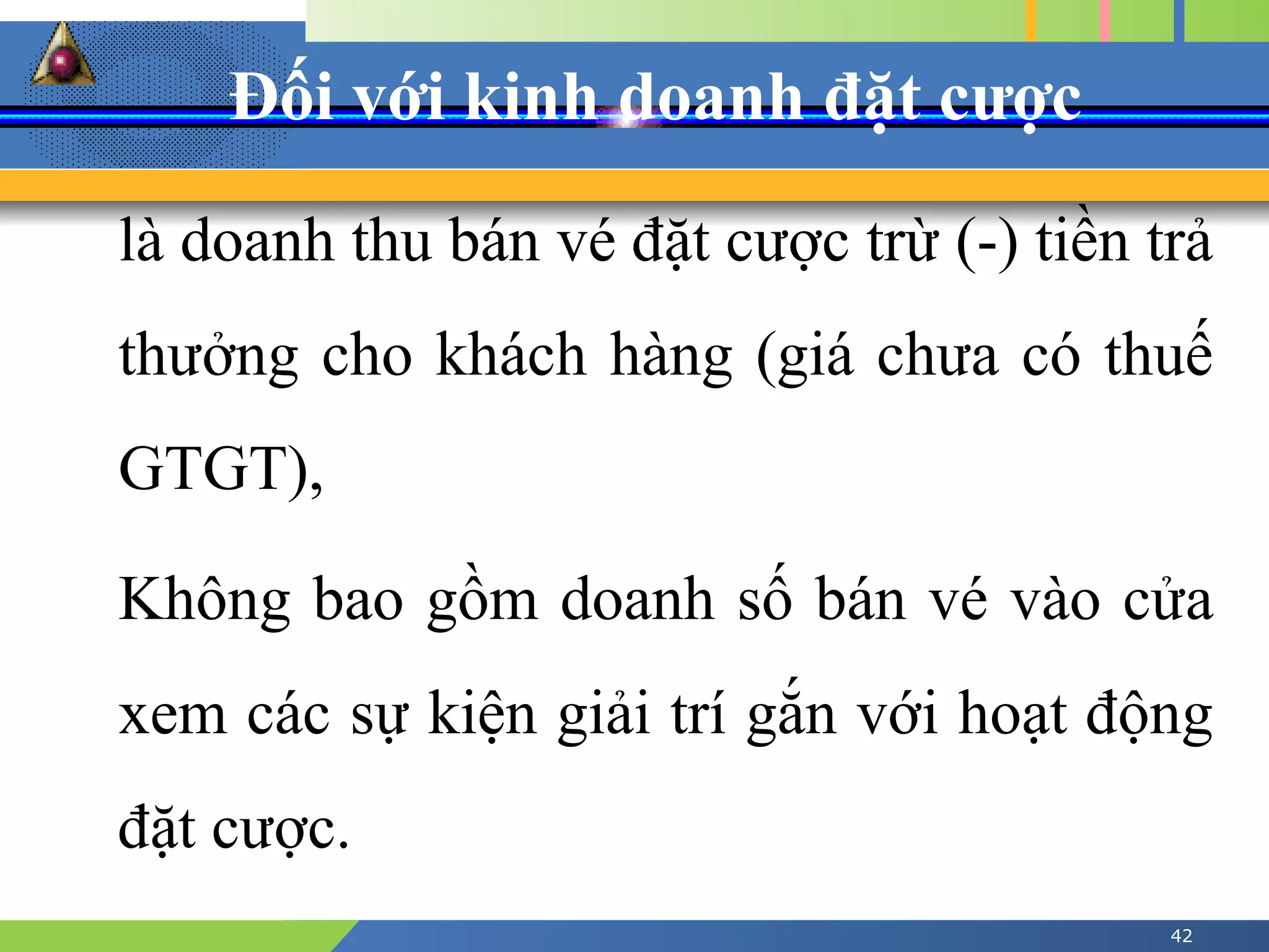 Đối với kinh doanh đặt cược
42
là doanh thu bán vé đặt cược trừ (-) tiền trả
thưởng cho khách hàng (giá chưa có thuế
GTGT),
Không bao gồm doanh số bán vé vào cửa
xem các sự kiện giải trí gắn với hoạt động
đặt cược.
 