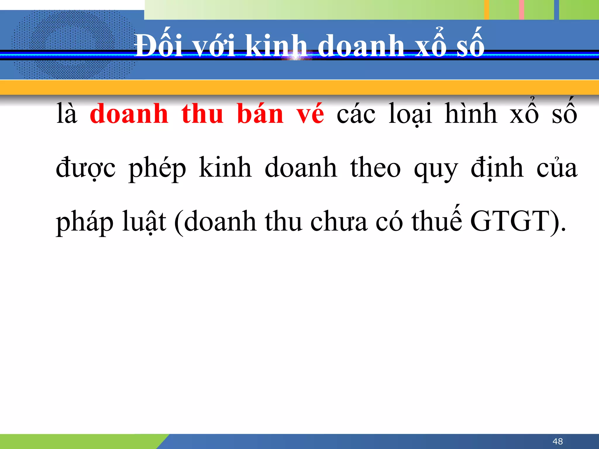 Đối với kinh doanh xổ số
48
là doanh thu bán vé các loại hình xổ số
được phép kinh doanh theo quy định của
pháp luật (doanh thu chưa có thuế GTGT).
 