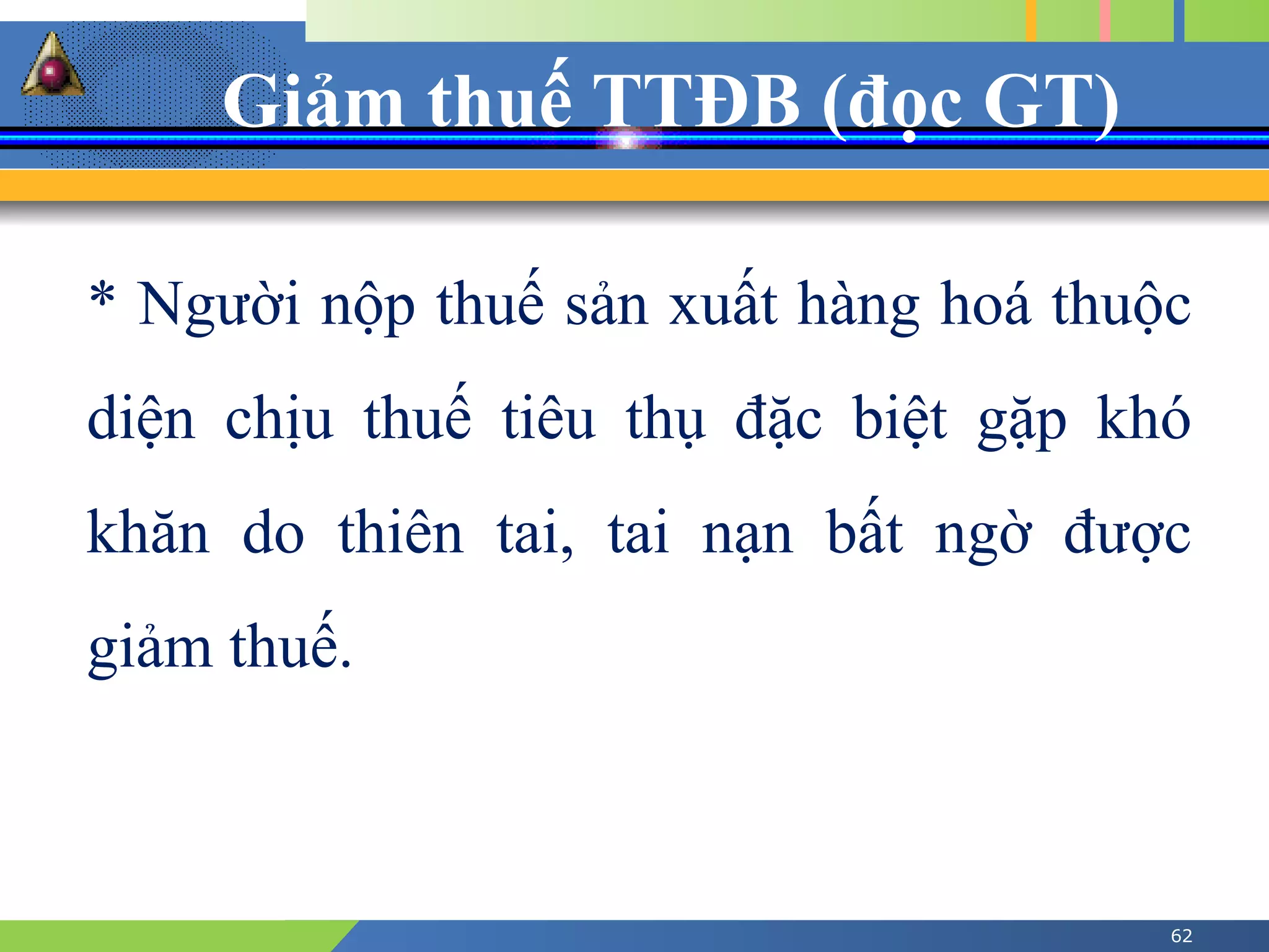 Giảm thuế TTĐB (đọc GT)
62
* Người nộp thuế sản xuất hàng hoá thuộc
diện chịu thuế tiêu thụ đặc biệt gặp khó
khăn do thiên tai, tai nạn bất ngờ được
giảm thuế.
 