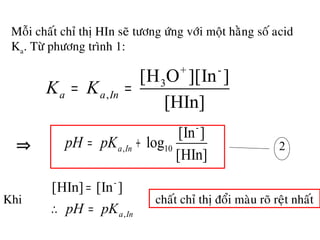 Moãi chaát chæ thò HIn seõ töông öùng vôùi moät haèng soá acid
Ka. Töø phöông trình 1:
+ -
3
,
[H O ][In ]
[HIn]
a a InK K= =
-
, 10
[In ]
log
[HIn]
a InpH pK= + 2⇒
-
,
[HIn] [In ]
a InpH pK
=
∴ =
Khi chaát chæ thò ñoåi maøu roõ reät nhaát
 