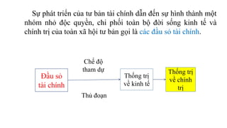 Đầu sỏ
tài chính
Thống trị
về chính
trị
Thống trị
về kinh tế
Chế độ
tham dự
Thủ đoạn
Sự phát triển của tư bản tài chính dẫn đến sự hình thành một
nhóm nhỏ độc quyền, chi phối toàn bộ đời sống kinh tế và
chính trị của toàn xã hội tư bản gọi là các đầu sỏ tài chính.
 