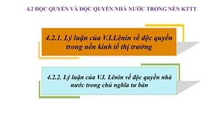 4.2 ĐỘC QUYỀN VÀ ĐỘC QUYỀN NHÀ NƯỚC TRONG NỀN KTTT
4.2.1. Lý luận của V.I.Lênin về độc quyền
trong nền kinh tế thị trường
4.2.2. Lý luận của V.I. Lênin về độc quyền nhà
nước trong chủ nghĩa tư bản
 