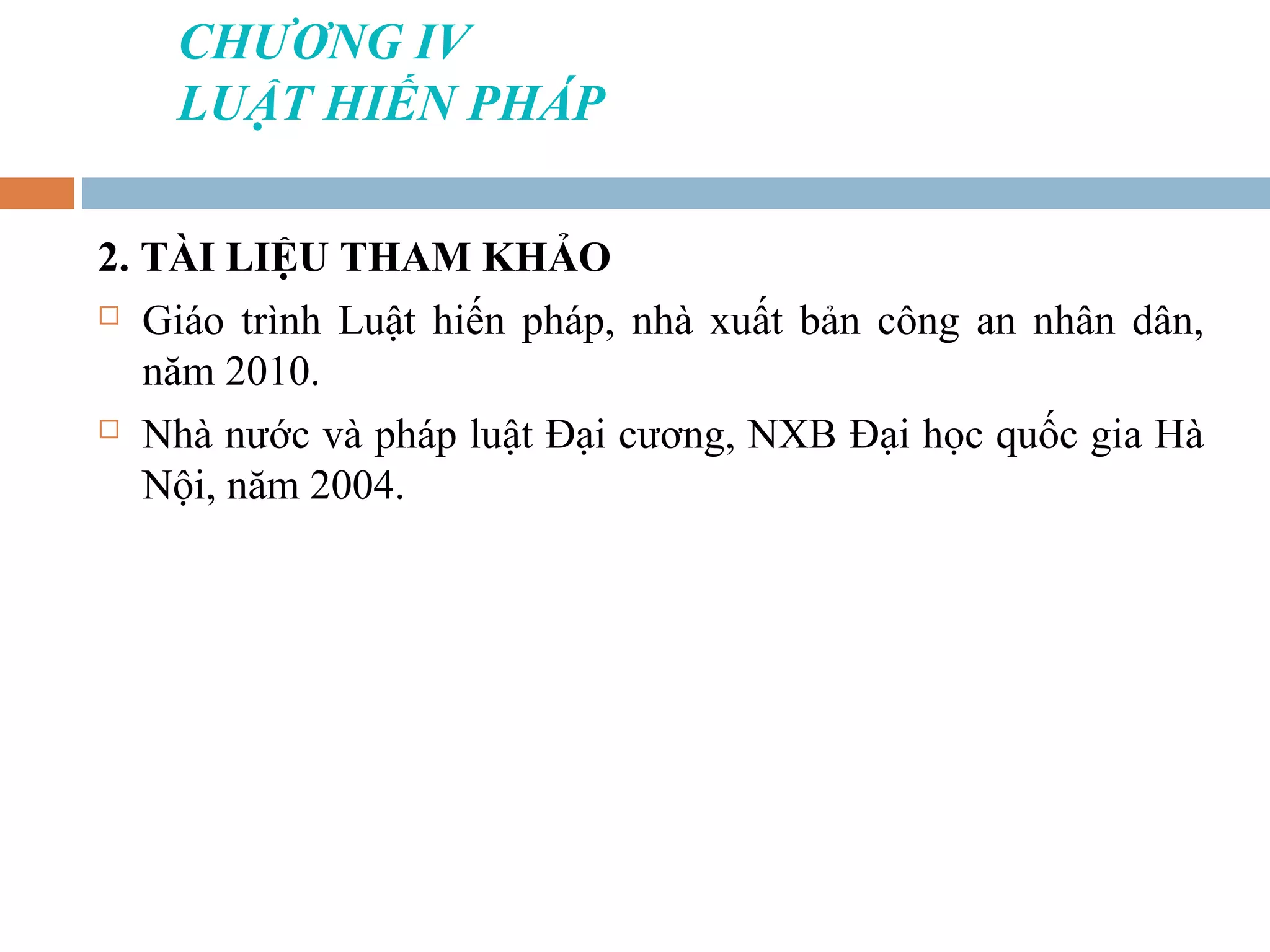 CHƯƠNG IV
    LUẬT HIẾN PHÁP

2. TÀI LIỆU THAM KHẢO
 Giáo trình Luật hiến pháp, nhà xuất bản công an nhân dân,

   năm 2010.
 Nhà nước và pháp luật Đại cương, NXB Đại học quốc gia Hà

   Nội, năm 2004.
 