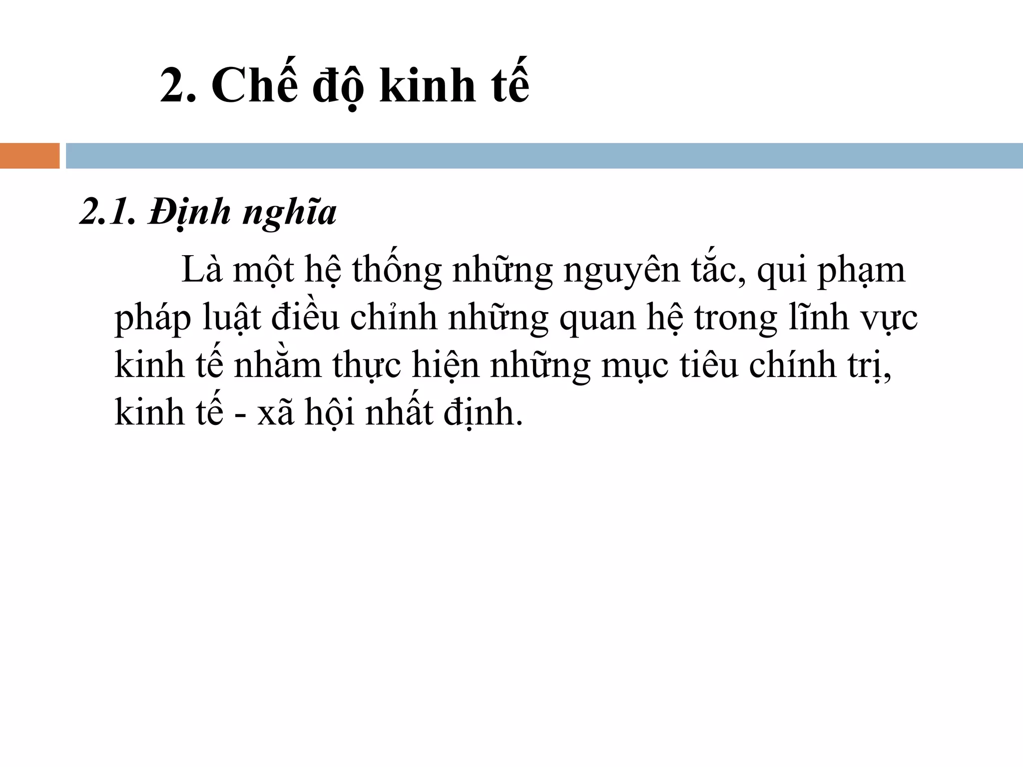 2. Chế độ kinh tế

2.1. Định nghĩa
      Là một hệ thống những nguyên tắc, qui phạm
  pháp luật điều chỉnh những quan hệ trong lĩnh vực
  kinh tế nhằm thực hiện những mục tiêu chính trị,
  kinh tế - xã hội nhất định.
 