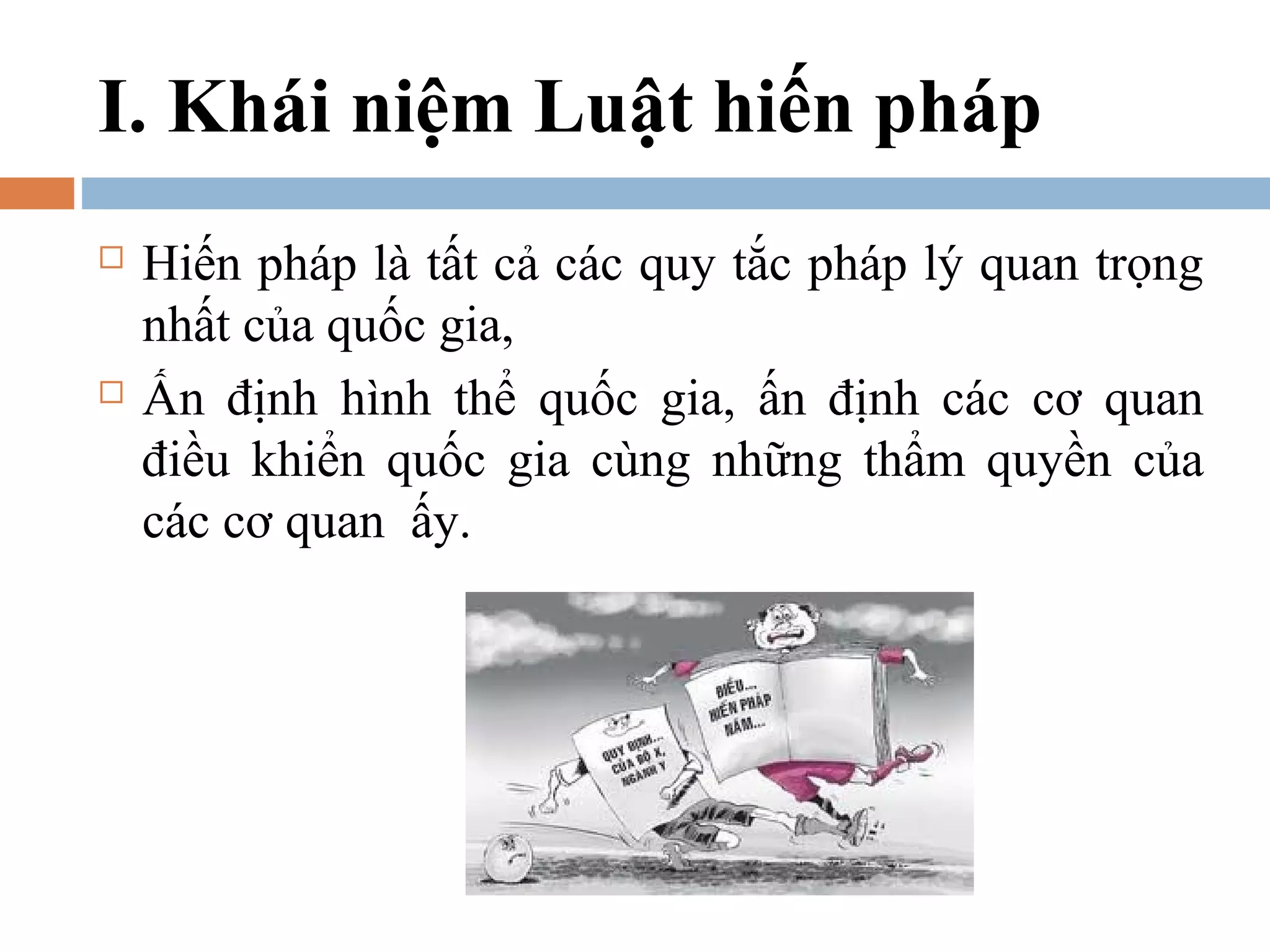 I. Khái niệm Luật hiến pháp
   Hiến pháp là tất cả các quy tắc pháp lý quan trọng
    nhất của quốc gia,
   Ấn định hình thể quốc gia, ấn định các cơ quan
    điều khiển quốc gia cùng những thẩm quyền của
    các cơ quan ấy.
 