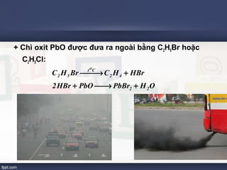+ Chì oxit PbO được đưa ra ngoài bằng C2H5Br hoặc 
C2H5Cl: 
C H Br ¾¾® C H + 
HBr 
2HBr PbO PbBr H O 
2 2 
2 4 
t C 
2 5 
O 
+ ¾¾® + 
 