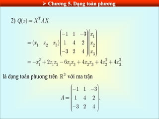  Chƣơng 5. Dạng toàn phƣơng
2) ( ) T
Q x X AX
1
1 2 3 2
3
2 2 2
1 1 2 1 3 2 3 2 3
1 1 3
( ) 1 4 2
3 2 4
2 6 4 4 4
x
x x x x
x
x x x x x x x x x
là dạng toàn phương trên 3
với ma trận
1 1 3
1 4 2 .
3 2 4
A
 