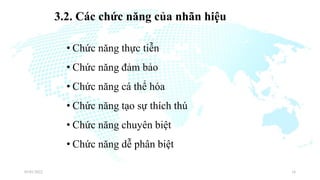 3.2. Các chức năng của nhãn hiệu
• Chức năng thực tiễn
• Chức năng đảm bảo
• Chức năng cá thể hóa
• Chức năng tạo sự thích thú
• Chức năng chuyên biệt
• Chức năng dễ phân biệt
03/01/2022 16
 