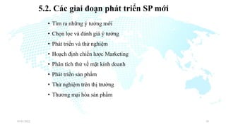 5.2. Các giai đoạn phát triển SP mới
• Tìm ra những ý tưởng mới
• Chọn lọc và đánh giá ý tưởng
• Phát triển và thử nghiệm
• Hoạch định chiến lược Marketing
• Phân tích thử về mặt kinh doanh
• Phát triển sản phẩm
• Thử nghiệm trên thị trường
• Thương mại hóa sản phẩm
03/01/2022 26
 
