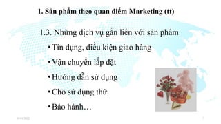 1. Sản phẩm theo quan điểm Marketing (tt)
1.3. Những dịch vụ gắn liền với sản phẩm
•Tín dụng, điều kiện giao hàng
•Vận chuyển lắp đặt
•Hướng dẫn sử dụng
•Cho sử dụng thử
•Bảo hành…
03/01/2022 7
 