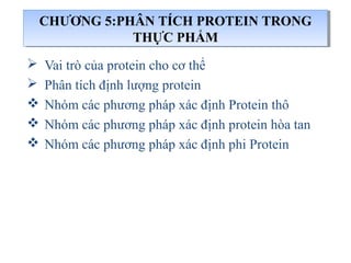  Vai trò của protein cho cơ thể
 Phân tích định lượng protein
 Nhóm các phương pháp xác định Protein thô
 Nhóm các phương pháp xác định protein hòa tan
 Nhóm các phương pháp xác định phi Protein
CHƯƠNG 5:PHÂN TÍCH PROTEIN TRONG
THỰC PHẨM
CHƯƠNG 5:PHÂN TÍCH PROTEIN TRONG
THỰC PHẨM
 