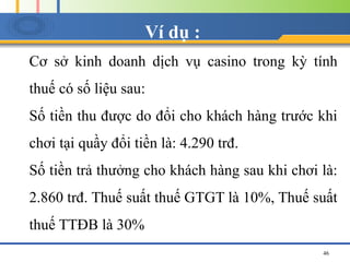 Ví dụ :
Cơ sở kinh doanh dịch vụ casino trong kỳ tính
thuế có số liệu sau:
Số tiền thu được do đổi cho khách hàng trước kh...