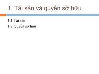 1. Tài sản và quyền sở hữu
1.1 Tài sản
1.2 Quyền sở hữu
 