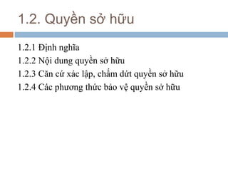 1.2. Quyền sở hữu
1.2.1 Định nghĩa
1.2.2 Nội dung quyền sở hữu
1.2.3 Căn cứ xác lập, chấm dứt quyền sở hữu
1.2.4 Các phương thức bảo vệ quyền sở hữu
 