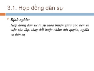 3.1. Hợp đồng dân sự
   Định nghĩa:
    Hợp đồng dân sự là sự thỏa thuận giữa các bên về
    việc xác lập, thay đổi hoặc chấm dứt quyền, nghĩa
    vụ dân sự
 